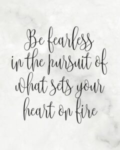 Be fearless in the pursuit of what sets your heart on fire ...
